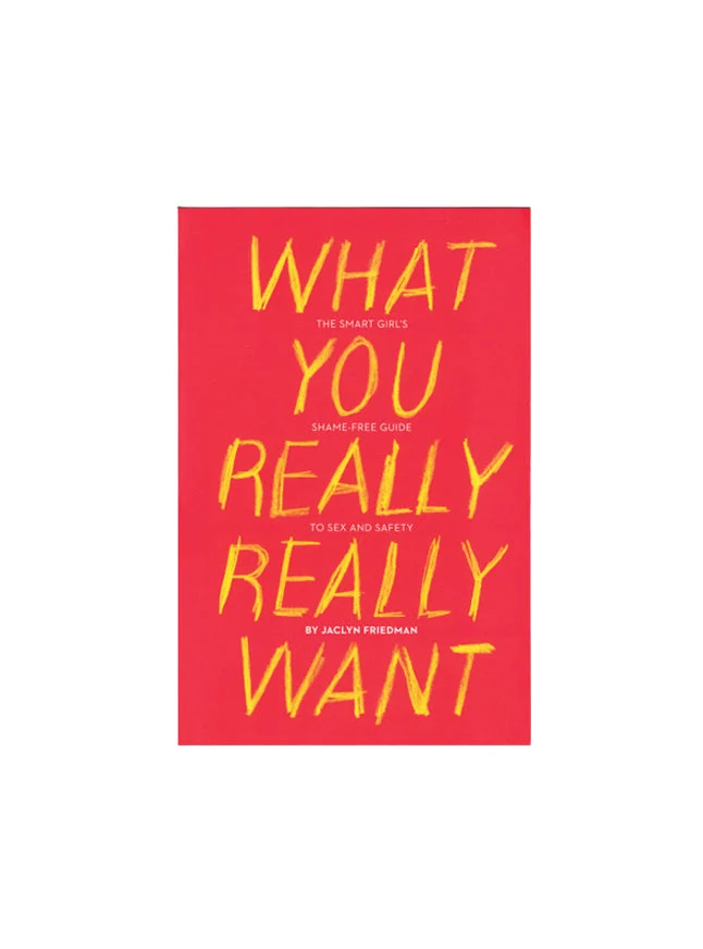 What You Really Really Want: The Smart Girl's Shame-free Guide to Sex and Safety By Jaclyn Friedman